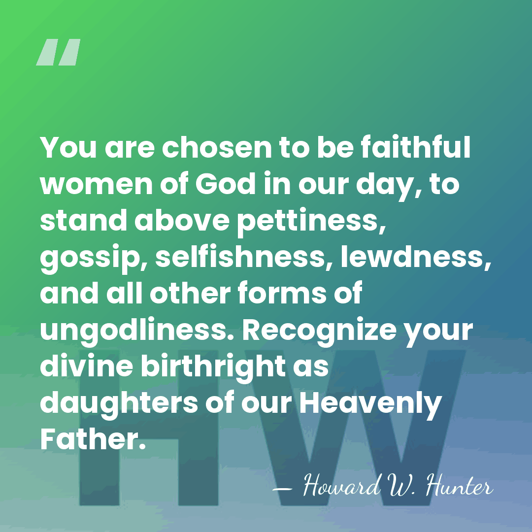 You are chosen to be faithful women of God in our day,&hellip; - Howard W. Hunter