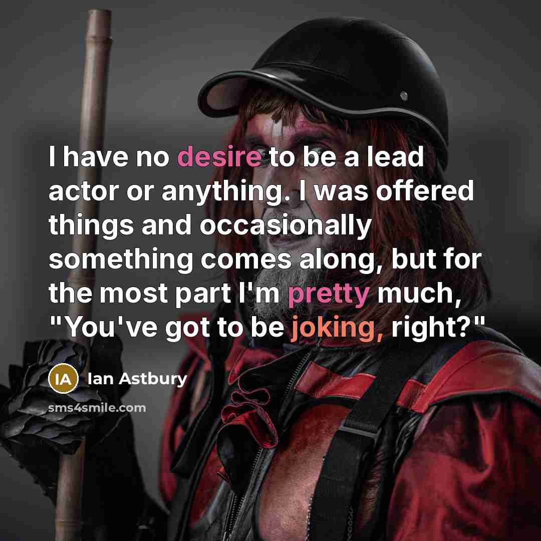 “I have no desire to be a lead actor or anything. I was offered things and occasionally something comes along, but for the most part I'm pretty much, "You've got to be joking, right?"” quote by Ian Astbury