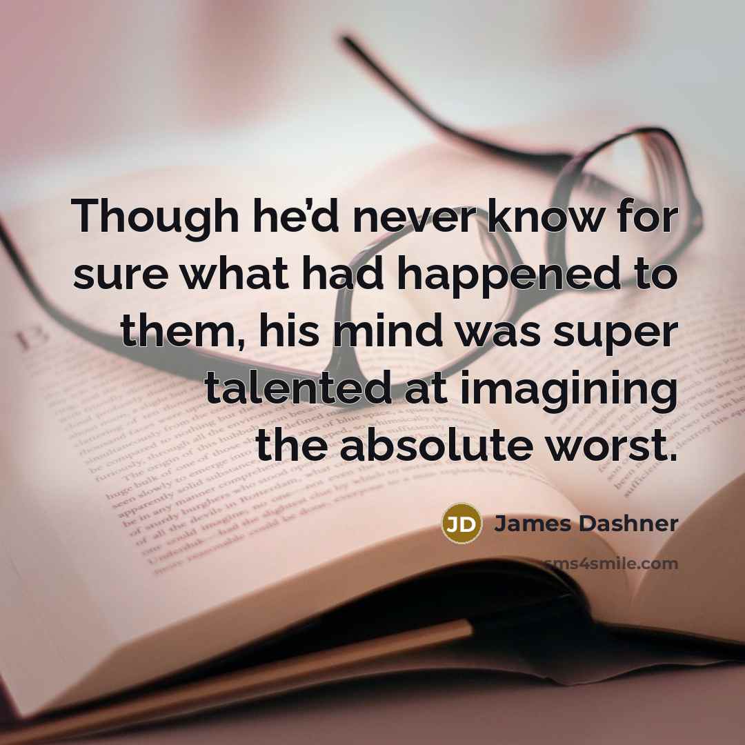 “Though he’d never know for sure what had happened to them, his mind was super talented at imagining the absolute worst.” quote by James Dashner