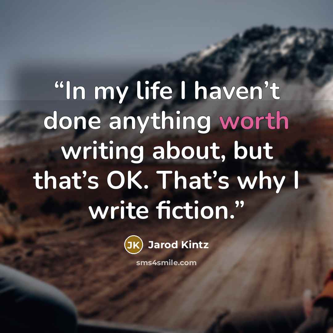“In my life I haven’t done anything worth writing about, but that’s OK. That’s why I write fiction.” quote by Jarod Kintz