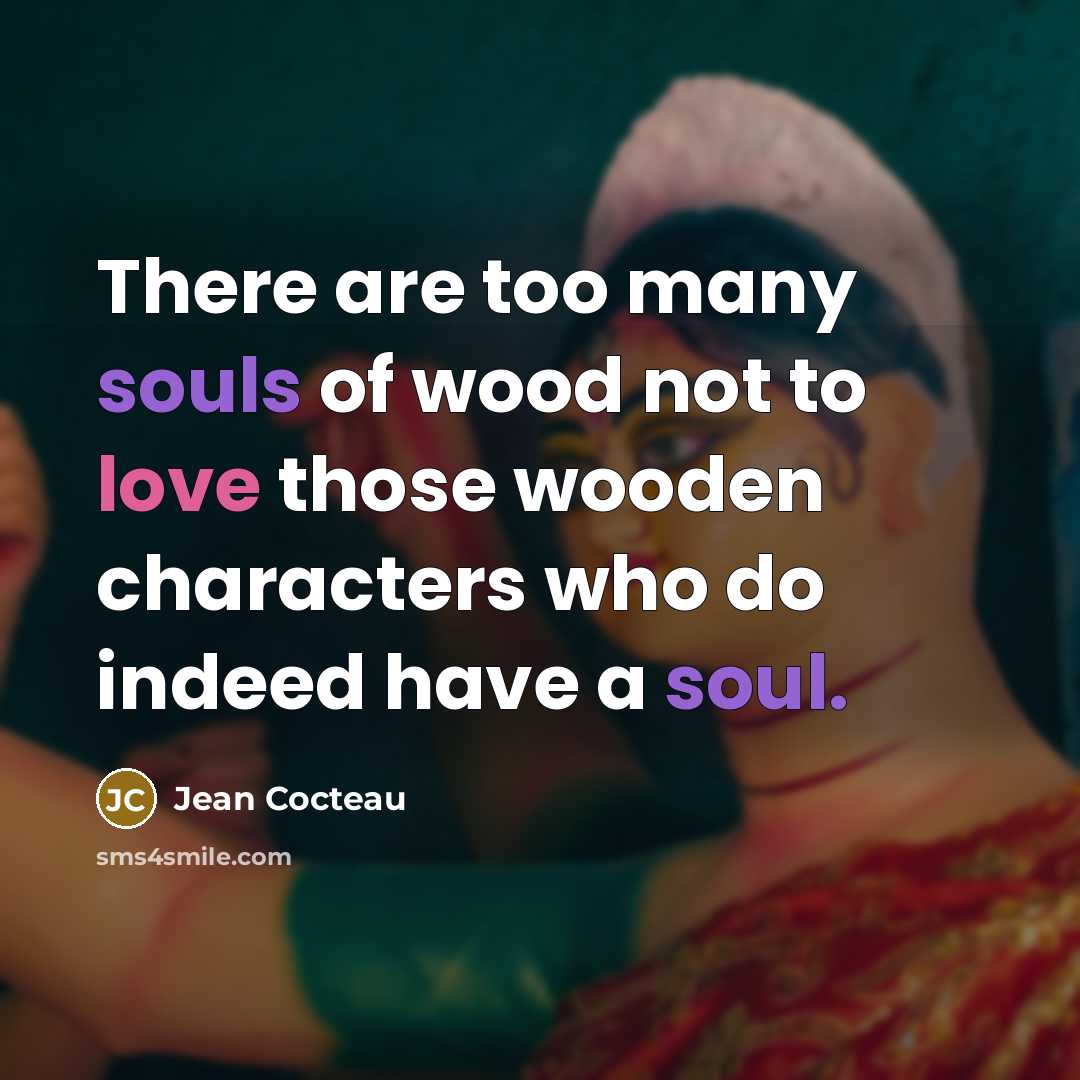 “There are too many souls of wood not to love…” quote by Jean Cocteau