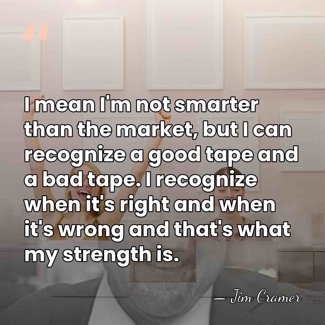 I mean I'm not smarter than the market, but I can recognize&hellip; - Jim Cramer