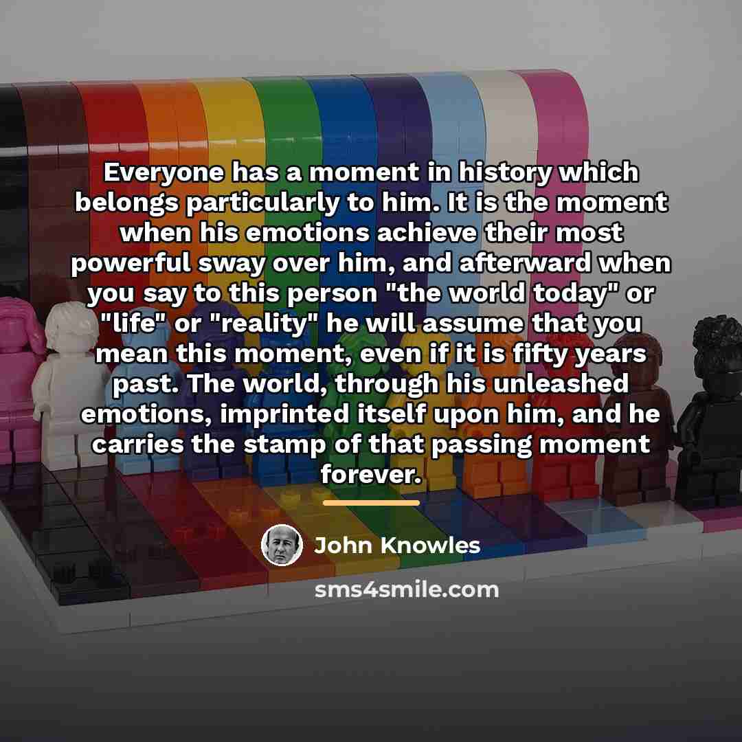 “Everyone has a moment in history which belongs particularly to…” quote by John Knowles