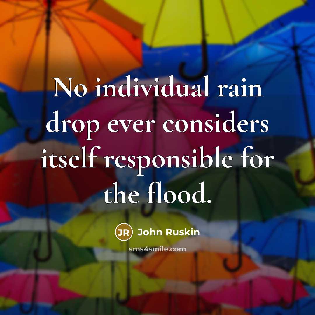 “No individual rain drop ever considers itself responsible for the…” quote by John Ruskin