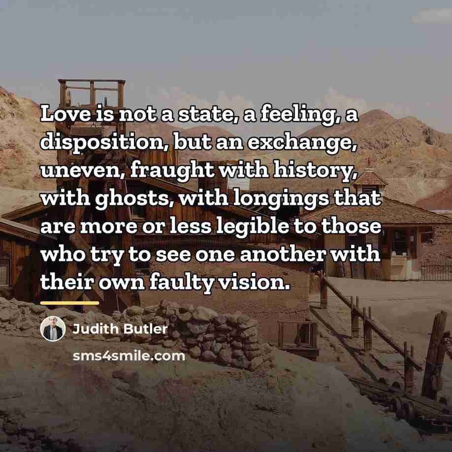 “Love is not a state, a feeling, a disposition, but…” quote by Judith Butler