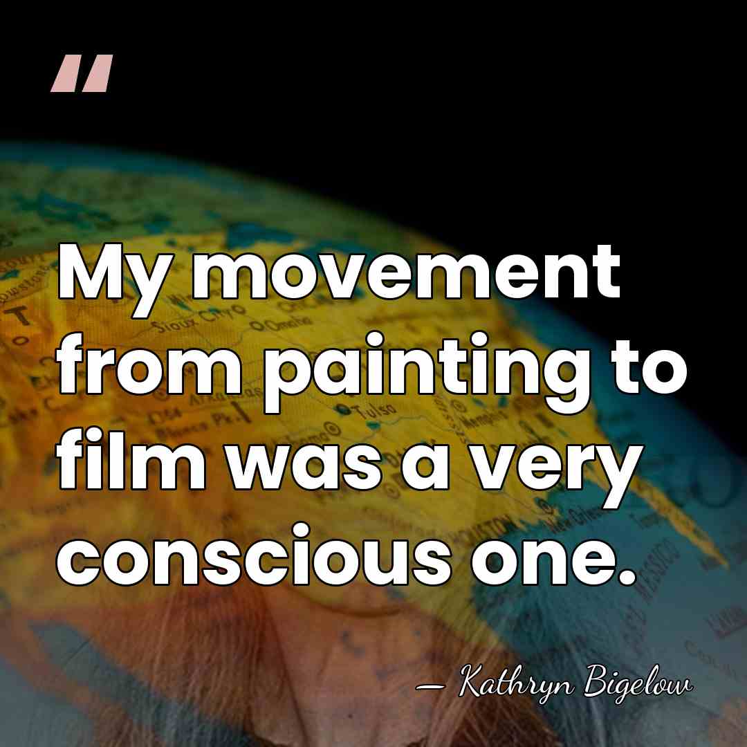 My movement from painting to film was a very conscious one. - Kathryn Bigelow