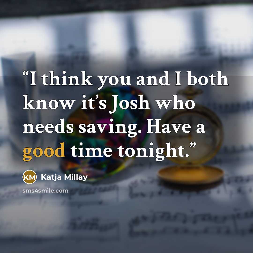“I think you and I both know it’s Josh who needs saving. Have a good time tonight.” quote by Katja Millay