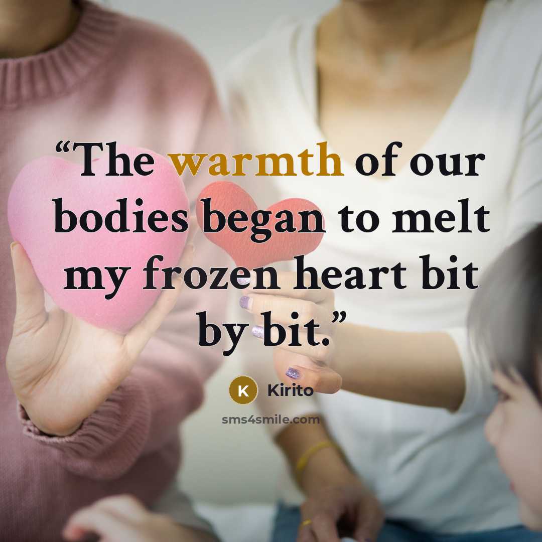 “The warmth of our bodies began to melt my frozen heart bit by bit.” quote by Kirito