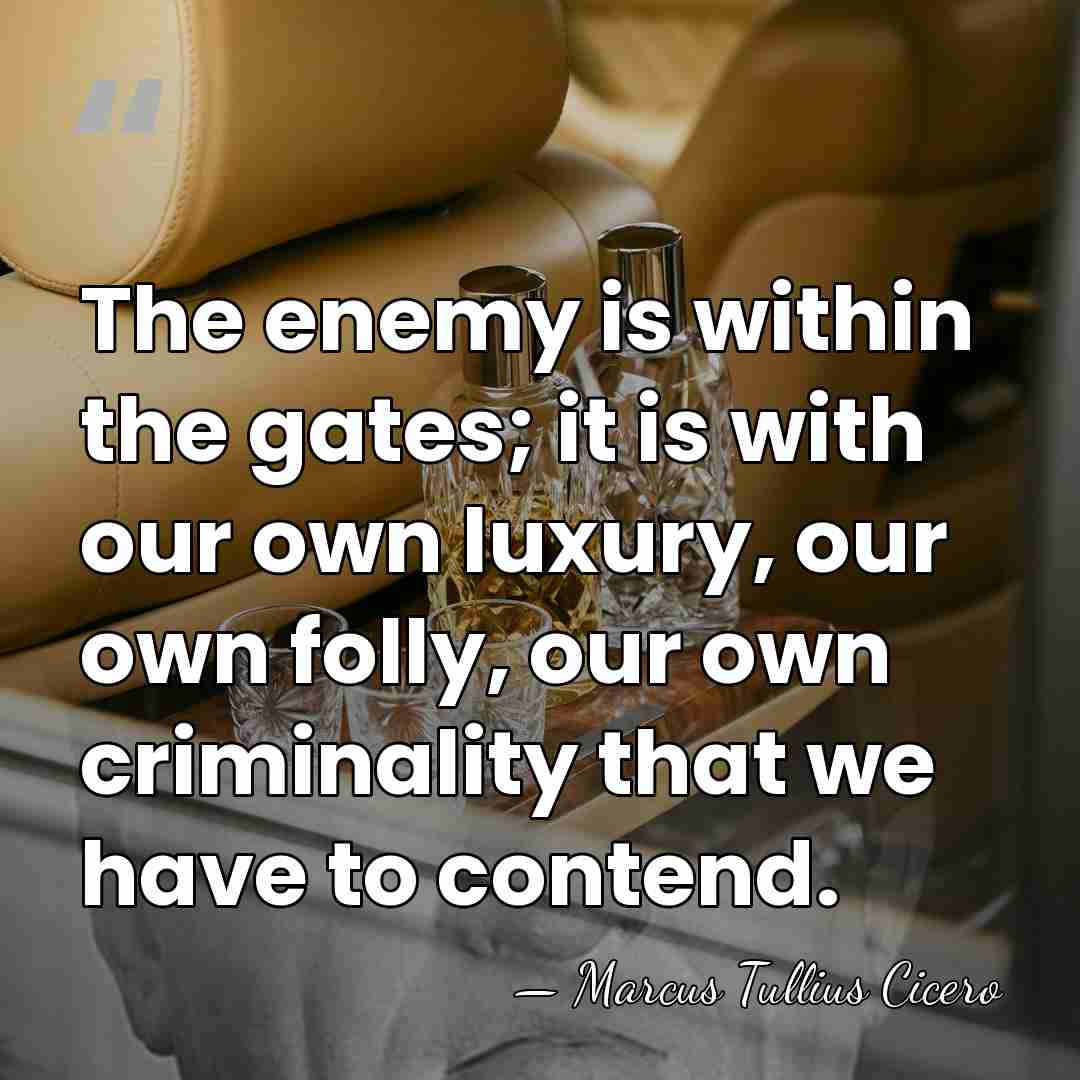The enemy is within the gates; it is with our own luxury,&hellip; - Marcus Tullius Cicero