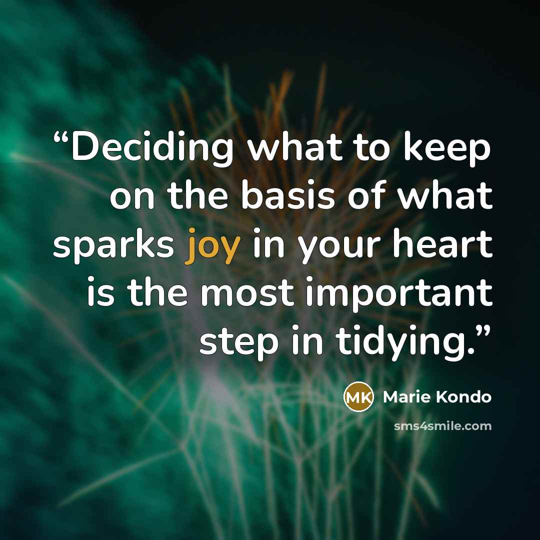 “Deciding what to keep on the basis of what sparks joy in your heart is the most important step in tidying.” quote by Marie Kondō