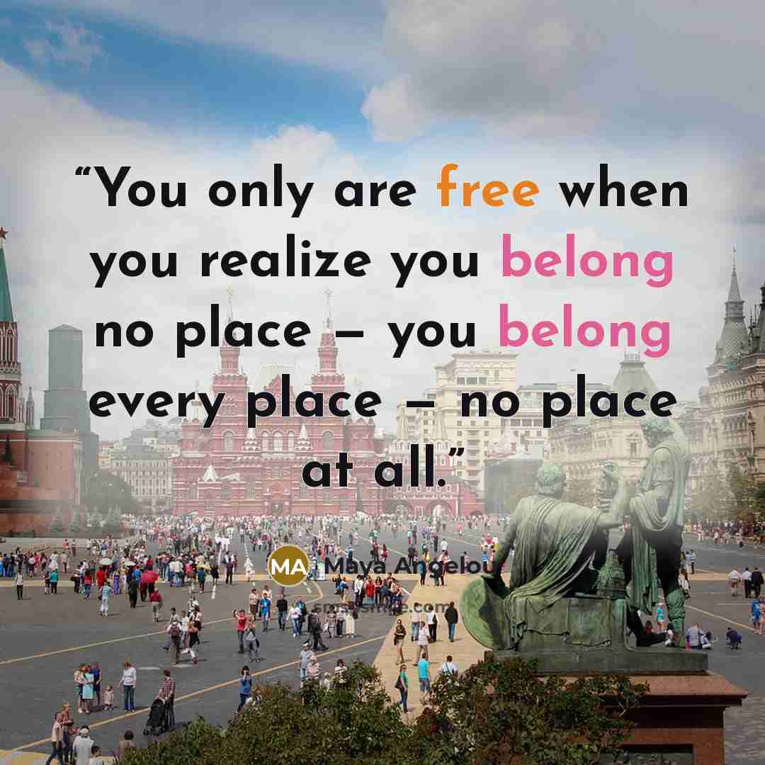 “You only are free when you realize you belong no place — you belong every place — no place at all.” quote by Maya Angelou