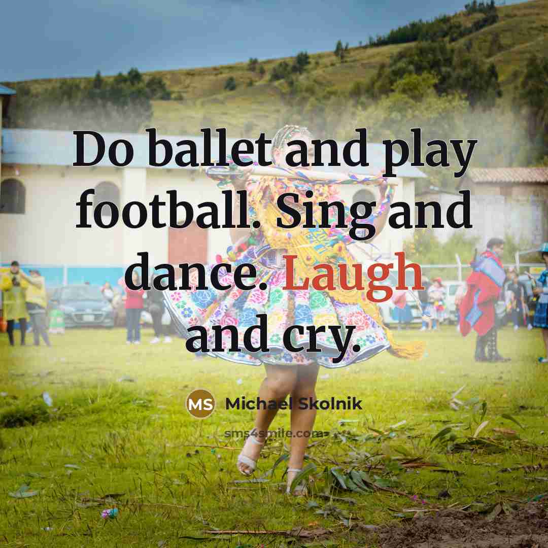“Do ballet and play football. Sing and dance. Laugh and…” quote by Michael Skolnik