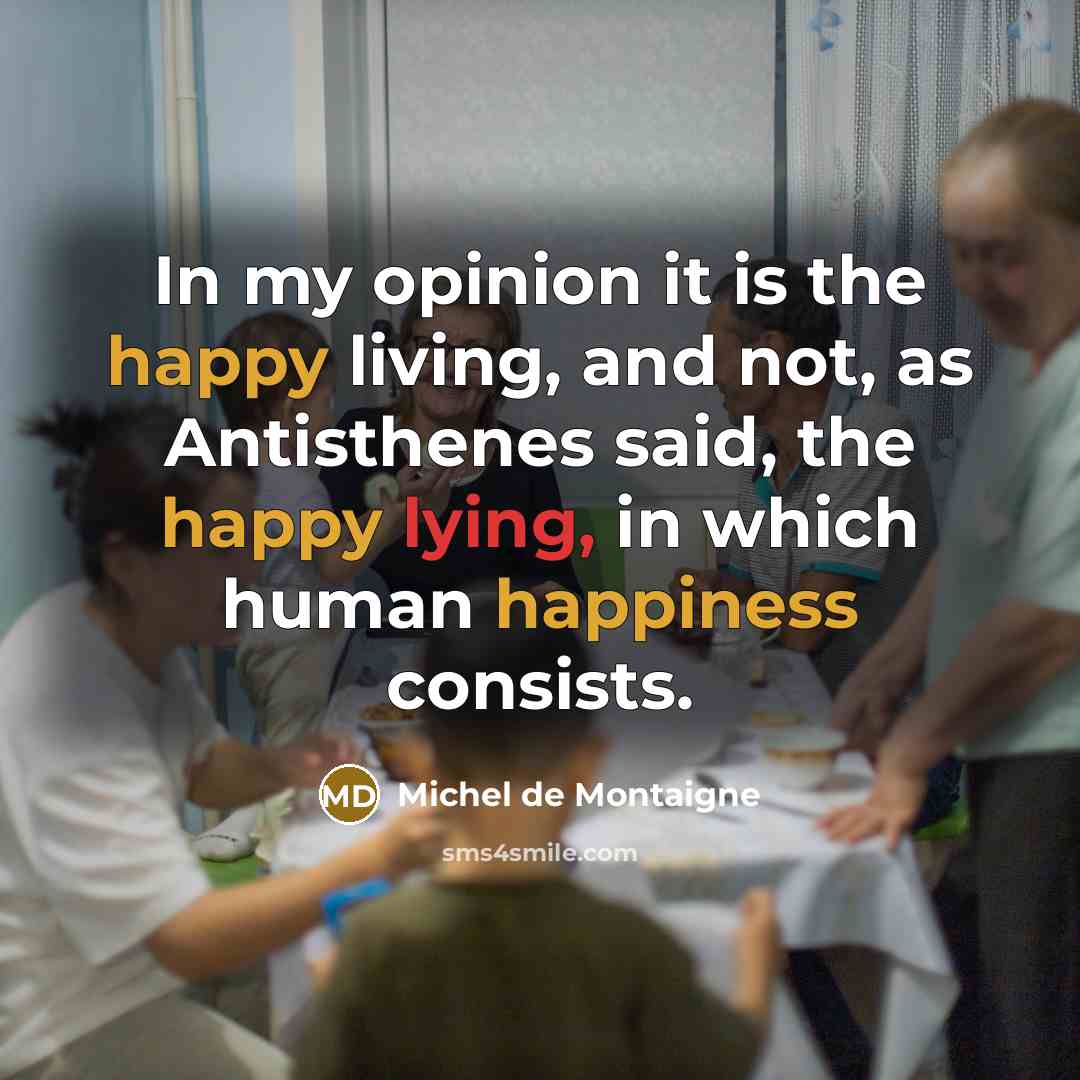 “In my opinion it is the happy living, and not,…” quote by Michel de Montaigne