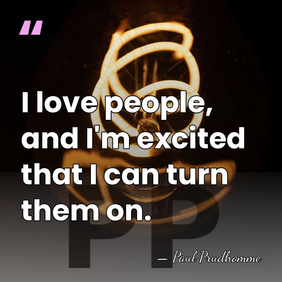 I love people, and I'm excited that I can turn them on. - Paul Prudhomme