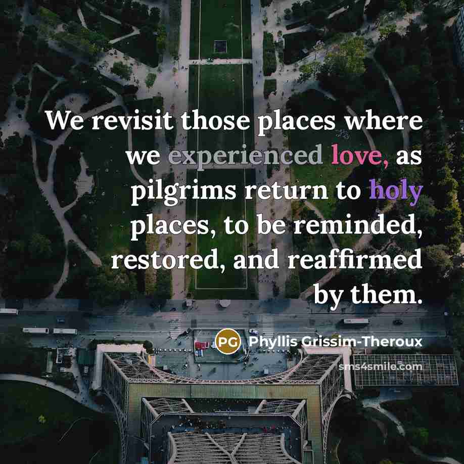 “We revisit those places where we experienced love, as pilgrims…” quote by Phyllis Grissim-Theroux