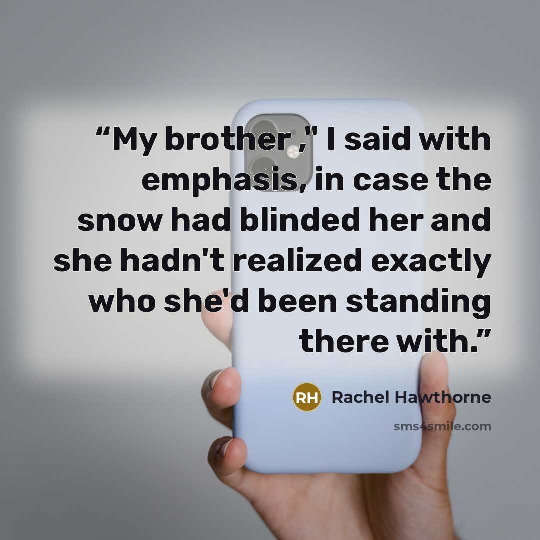 “My brother ," I said with emphasis, in case the snow had blinded her and she hadn't realized exactly who she'd been standing there with.” quote by Rachel Hawthorne