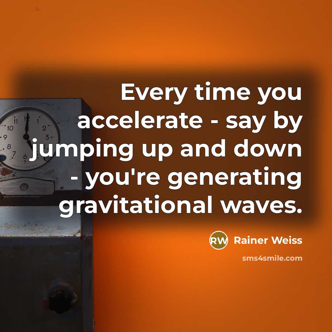 “Every time you accelerate - say by jumping up and down - you're generating gravitational waves.” quote by Rainer Weiss