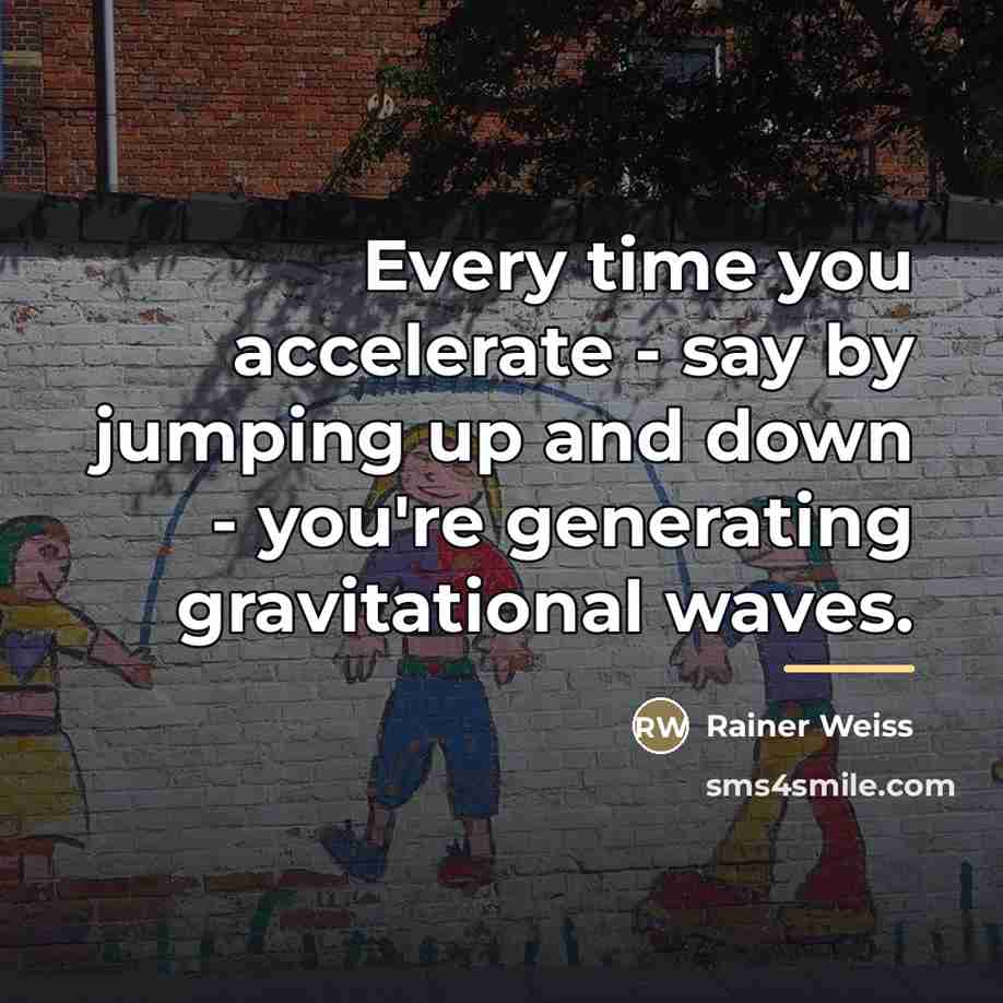 “Every time you accelerate - say by jumping up and…” quote by Rainer Weiss
