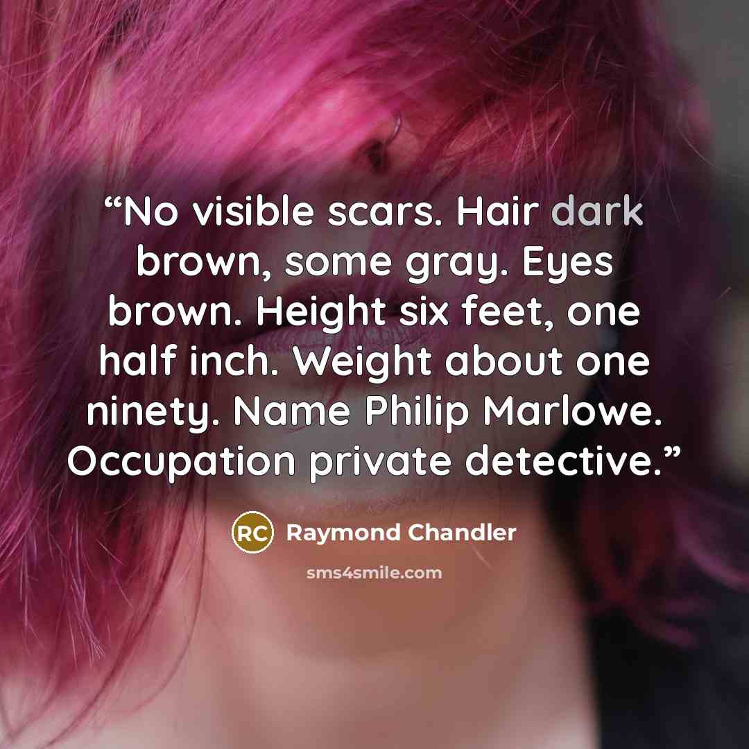 “No visible scars. Hair dark brown, some gray. Eyes brown. Height six feet, one half inch. Weight about one ninety. Name Philip Marlowe. Occupation private detective.” quote by Raymond Chandler