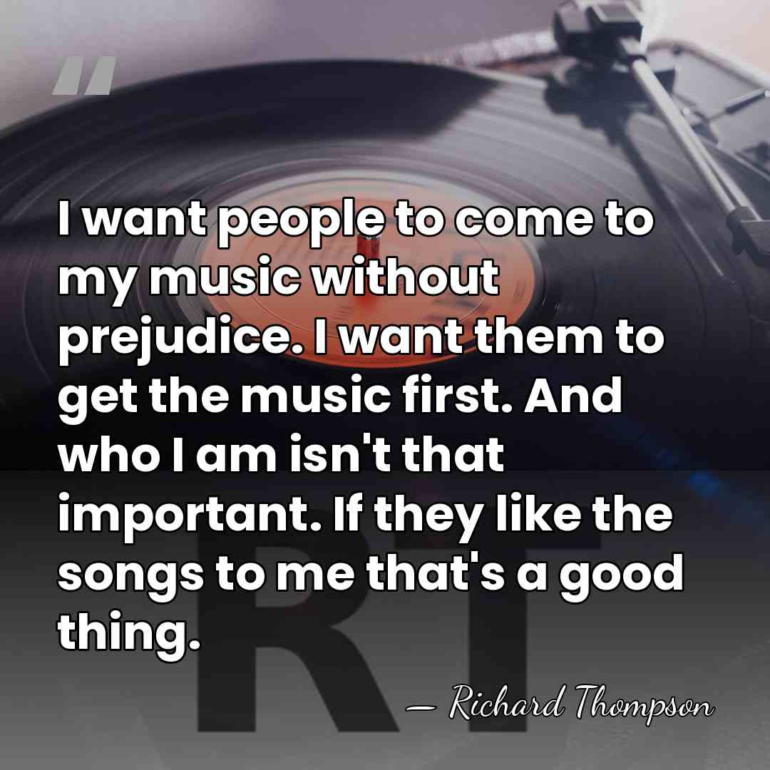 I want people to come to my music without prejudice. I want&hellip; - Richard Thompson