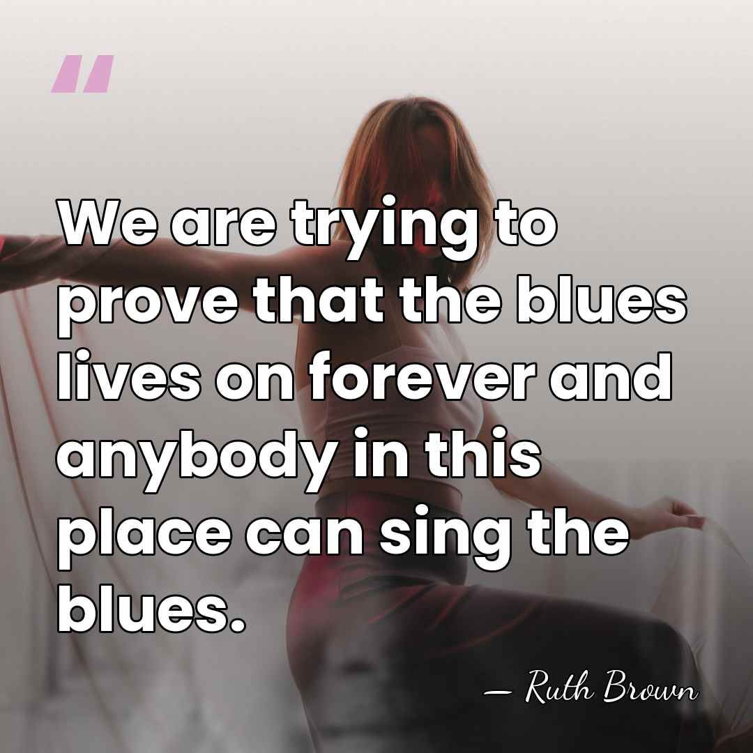 We are trying to prove that the blues lives on forever and&hellip; - Ruth Brown