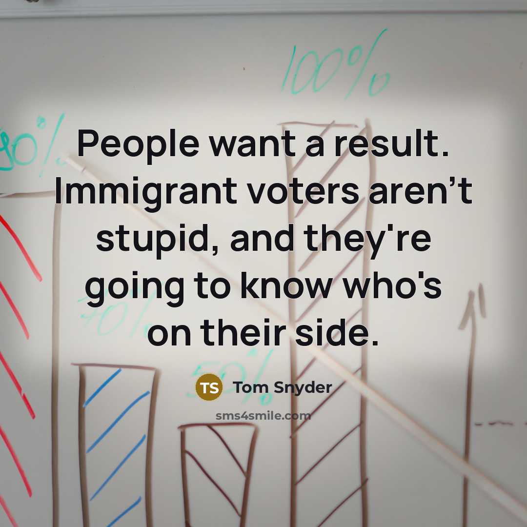 “People want a result. Immigrant voters aren't stupid, and they're…” quote by Tom Snyder