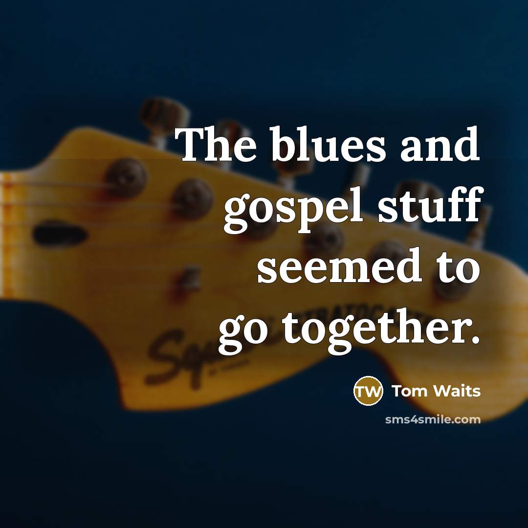 “The blues and gospel stuff seemed to go together.” quote by Tom Waits