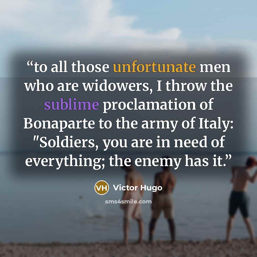 “to all those unfortunate men who are widowers, I throw the sublime proclamation of Bonaparte to the army of Italy: "Soldiers, you are in need of everything; the enemy has it.” quote by Victor Hugo