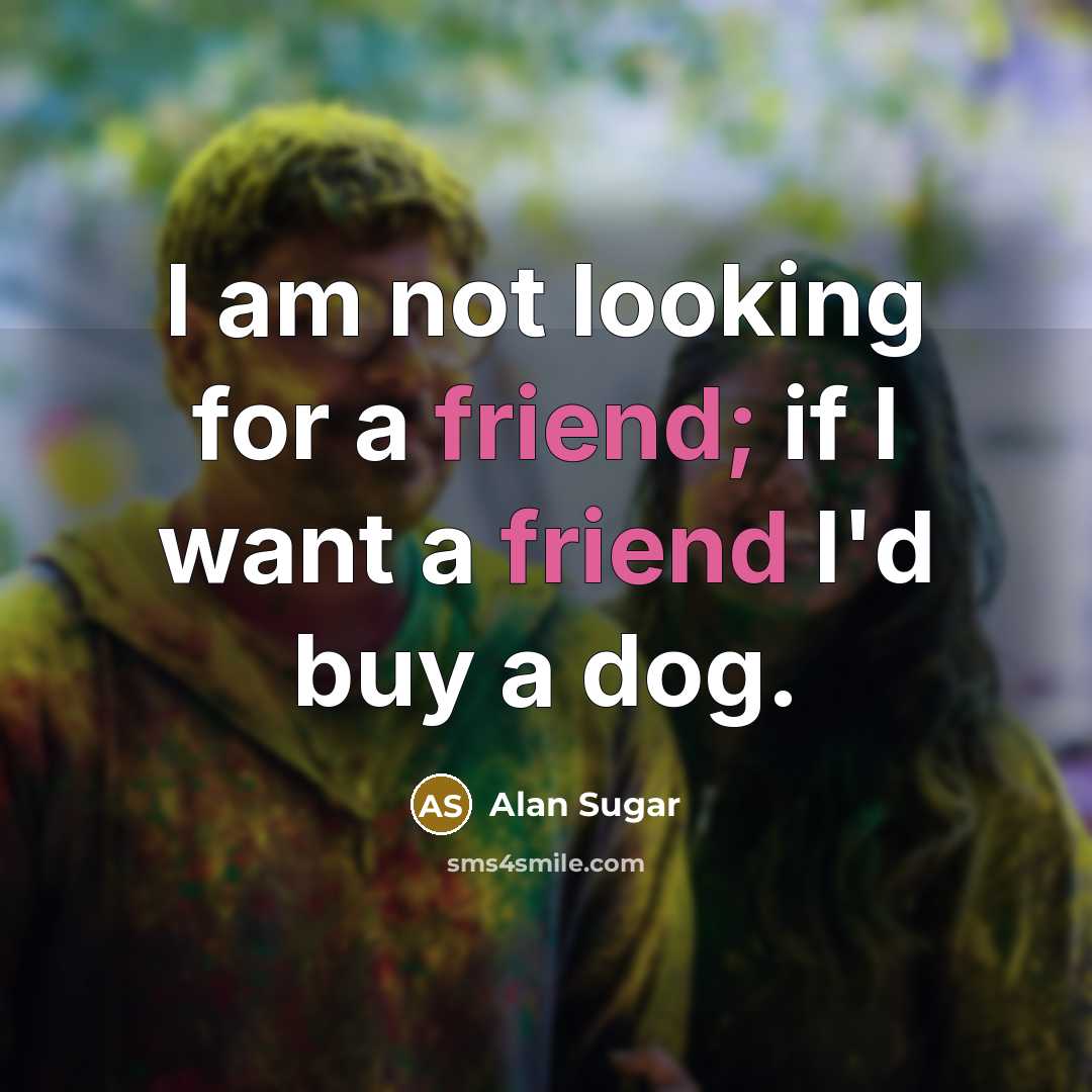 “I am not looking for a friend; if I want…” quote by Alan Sugar
