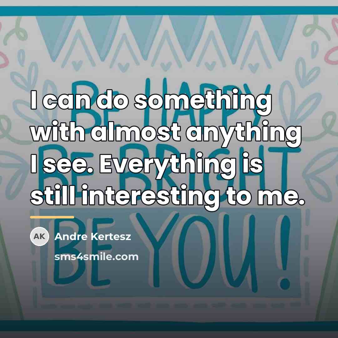 “I can do something with almost anything I see. Everything…” quote by Andre Kertesz
