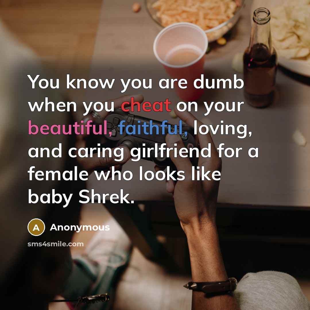 “You know you are dumb when you cheat on your beautiful, faithful, loving, and caring girlfriend for a female who looks like baby Shrek.” quote by Anonymous