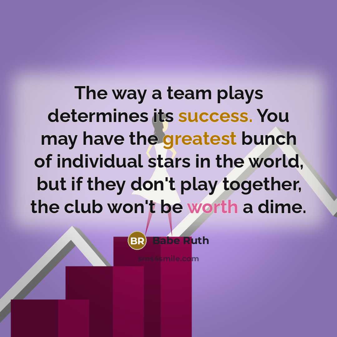 “The way a team plays determines its success. You may have the greatest bunch of individual stars in the world, but if they don't play together, the club won't be worth a dime.” quote by Babe Ruth