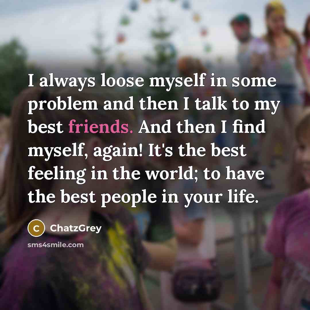 “I always loose myself in some problem and then I talk to my best friends. And then I find myself, again! It's the best feeling in the world; to have the best people in your life.” quote by ChatzGrey