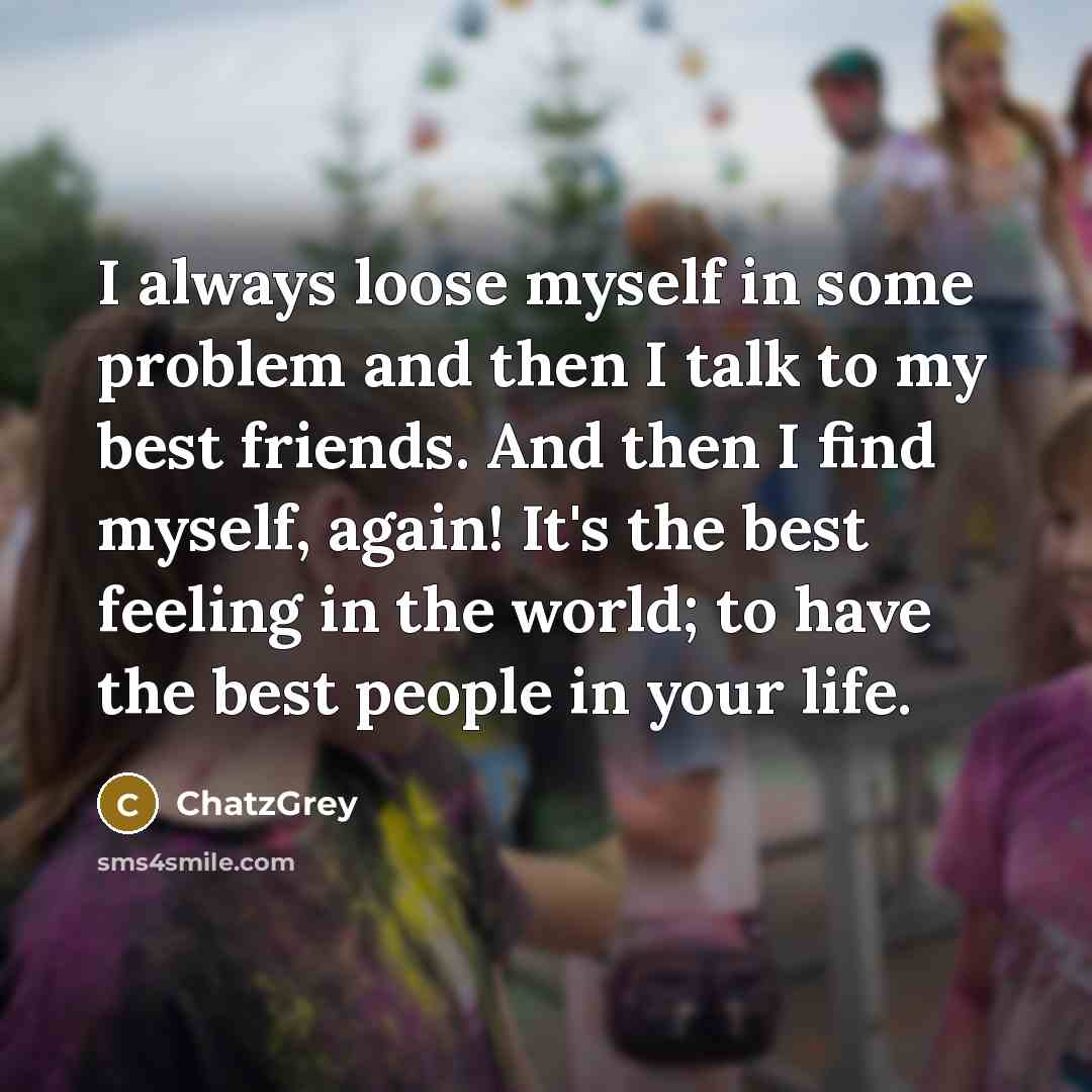 “I always loose myself in some problem and then I talk to my best friends. And then I find myself, again! It's the best feeling in the world; to have the best people in your life.” quote by ChatzGrey