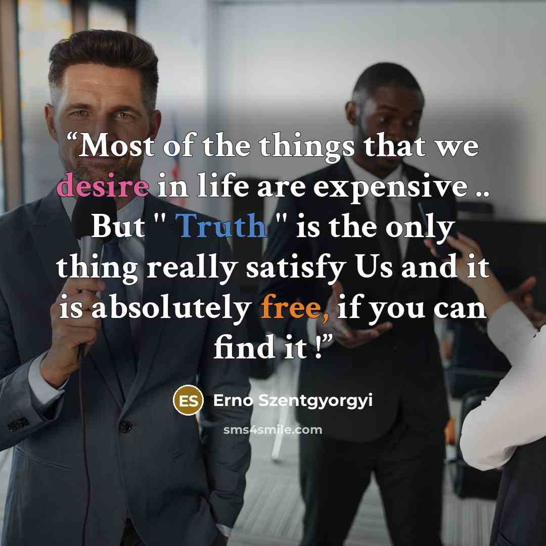 “Most of the things that we desire in life are expensive .. But '' Truth '' is the only thing really satisfy Us and it is absolutely free, if you can find it !” quote by Erno Szentgyorgyi