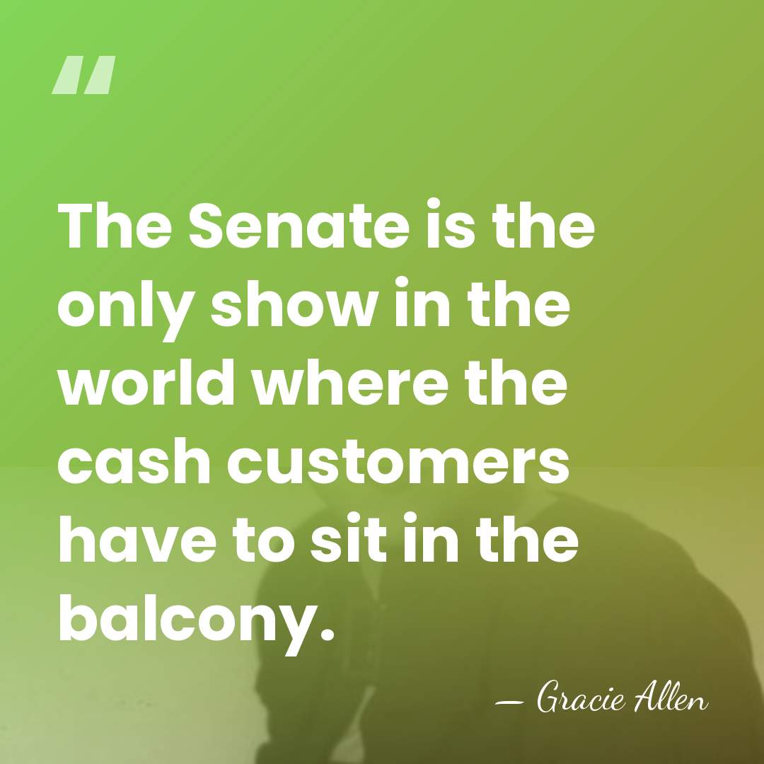 The Senate is the only show in the world where the cash&hellip; - Gracie Allen