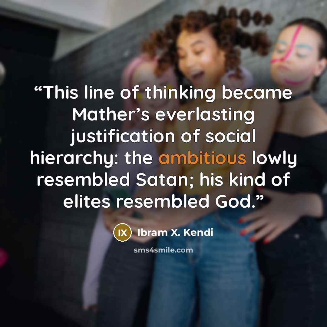 “This line of thinking became Mather’s everlasting justification of social hierarchy: the ambitious lowly resembled Satan; his kind of elites resembled God.” quote by Ibram X. Kendi