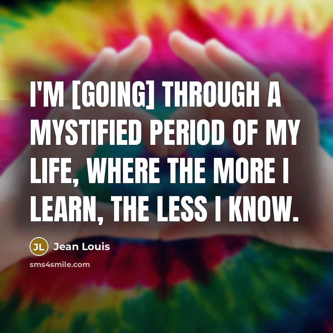 “I'm [going] through a mystified period of my life, where the more I learn, the less I know.” quote by Jean Louis