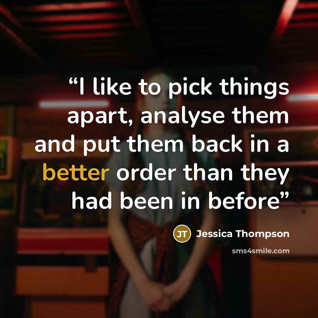“I like to pick things apart, analyse them and put them back in a better order than they had been in before” quote by Jessica Thompson