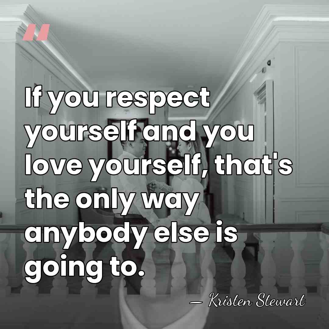 If you respect yourself and you love yourself, that's the only way&hellip; - Kristen Stewart