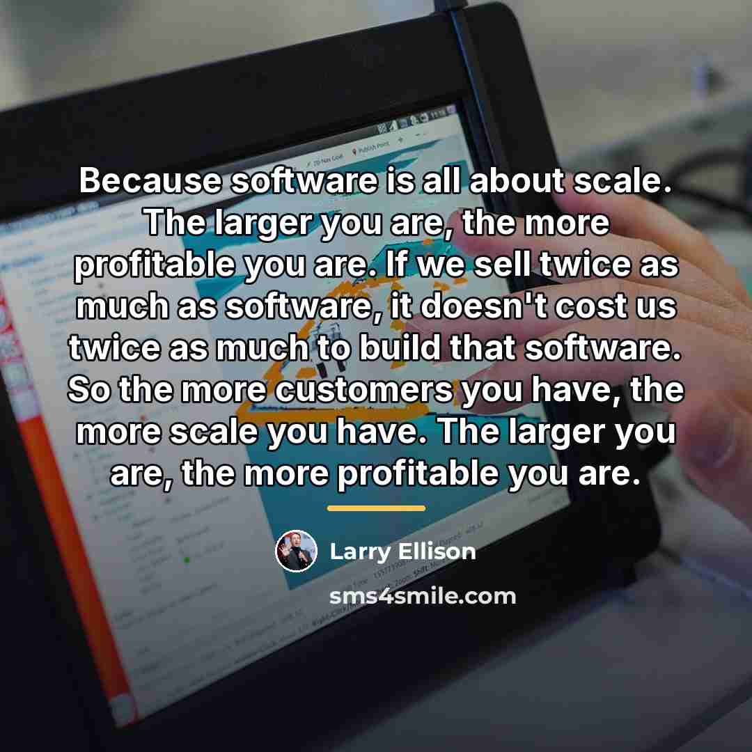 “Because software is all about scale. The larger you are,…” quote by Larry Ellison