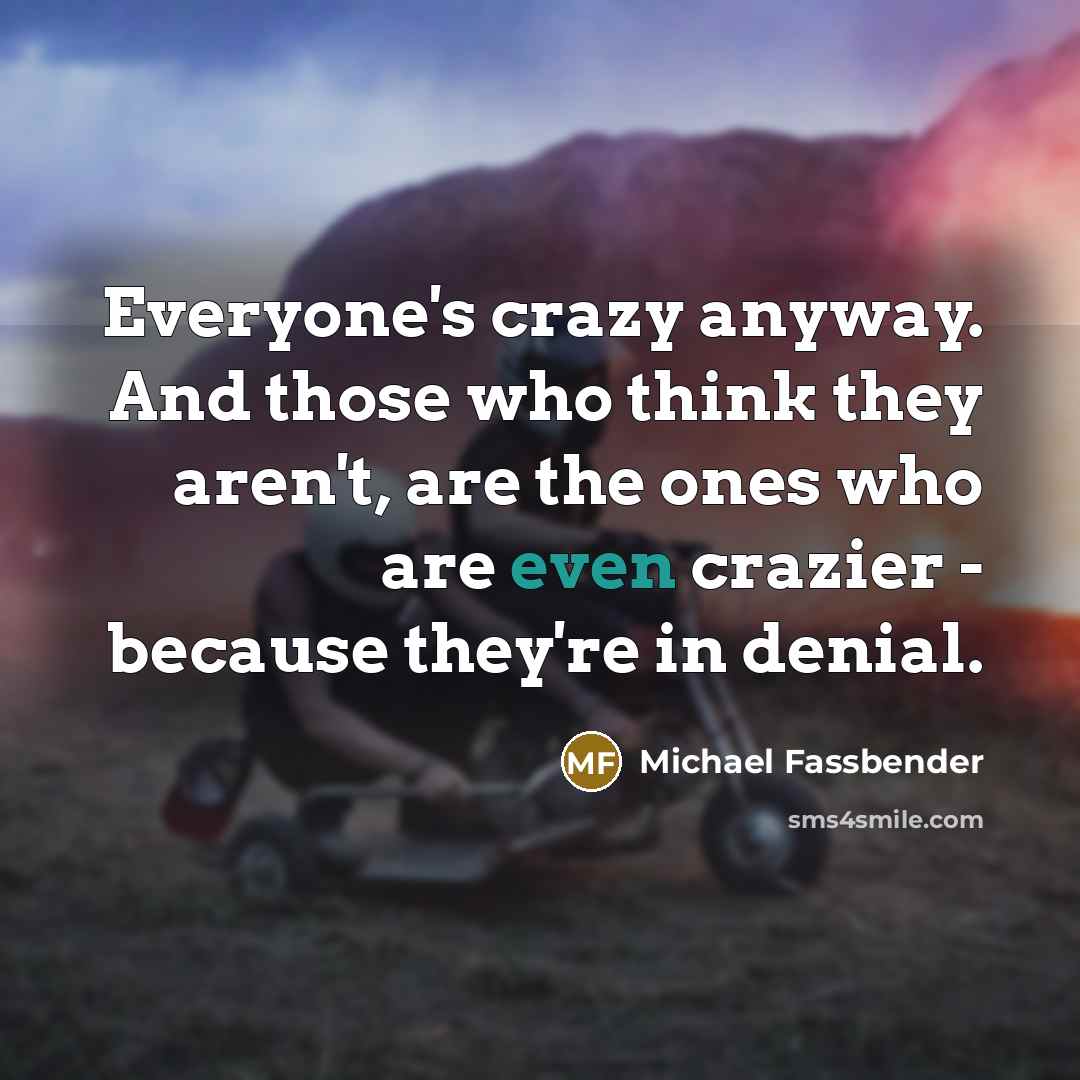 “Everyone's crazy anyway. And those who think they aren't, are…” quote by Michael Fassbender