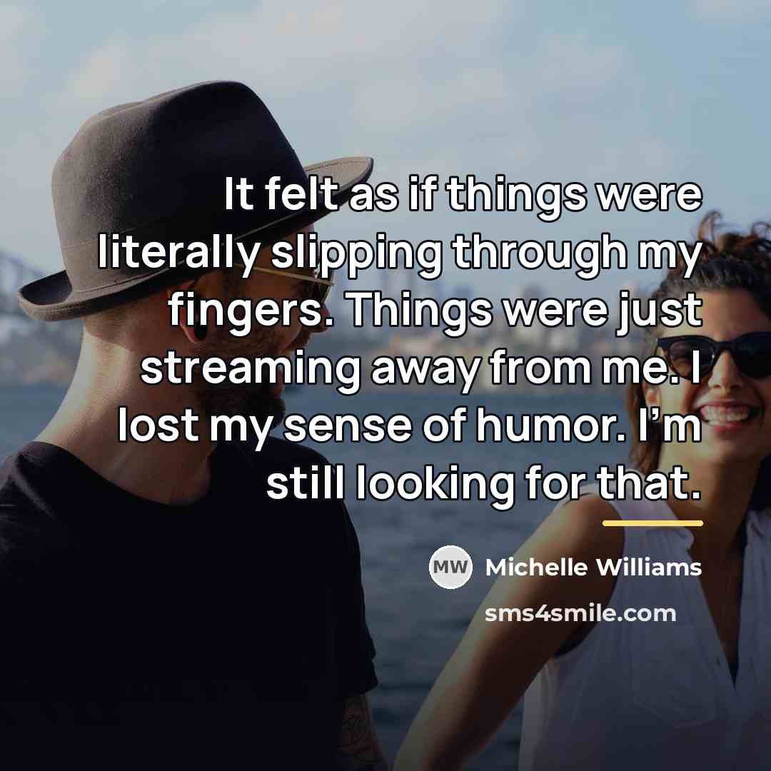 “It felt as if things were literally slipping through my…” quote by Michelle Williams