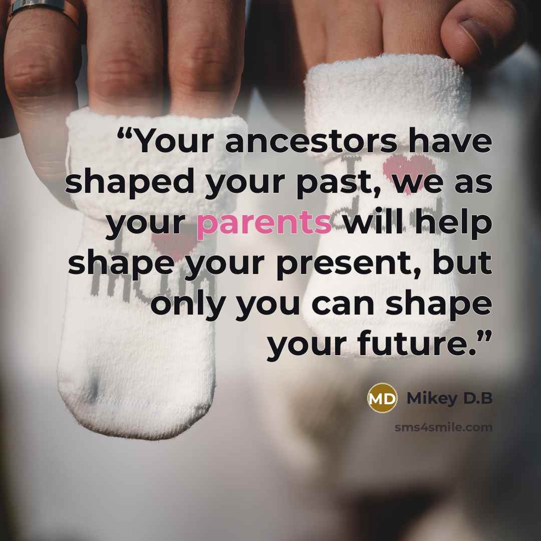 “Your ancestors have shaped your past, we as your parents will help shape your present, but only you can shape your future.” quote by Mikey D.B