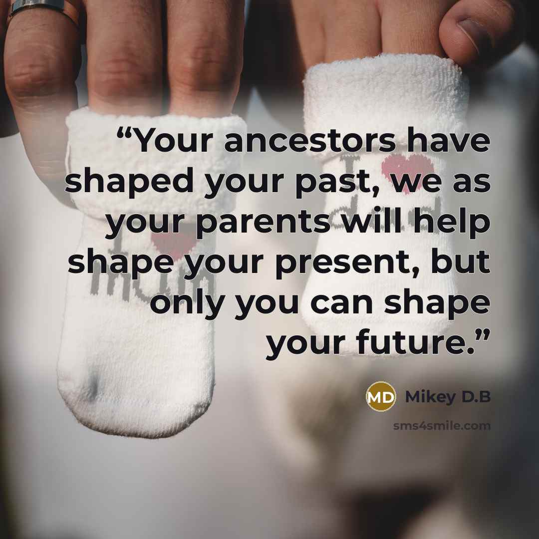 “Your ancestors have shaped your past, we as your parents will help shape your present, but only you can shape your future.” quote by Mikey D.B