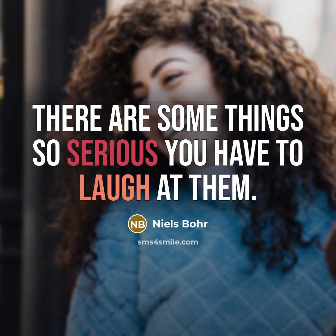“There are some things so serious you have to laugh at them.” quote by Niels Bohr