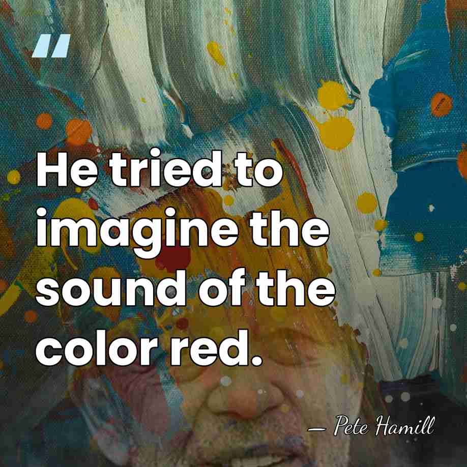 He tried to imagine the sound of the color red. - Pete Hamill