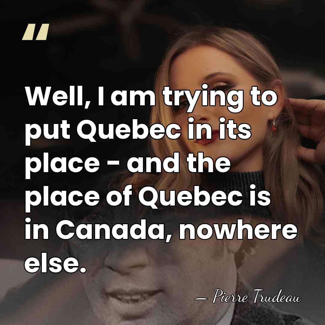 Well, I am trying to put Quebec in its place - and&hellip; - Pierre Trudeau