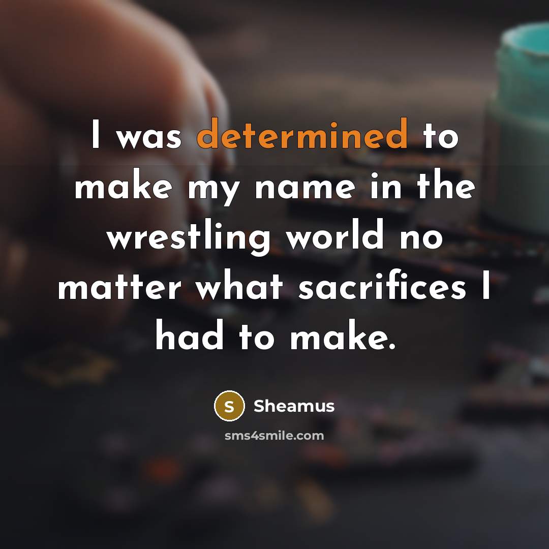 “I was determined to make my name in the wrestling world no matter what sacrifices I had to make.” quote by Sheamus