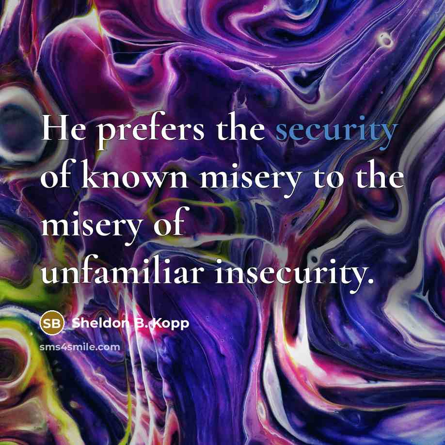 “He prefers the security of known misery to the misery…” quote by Sheldon B. Kopp